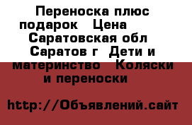 Переноска плюс подарок › Цена ­ 500 - Саратовская обл., Саратов г. Дети и материнство » Коляски и переноски   